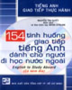 154 Tình Huống Giao Tiếp Tiếng Anh Dành Cho Người Đi Học Nước Ngoài – English To Study Aboard – Tiếng Anh Giao Tiếp Thực Hành (Có Kèm Đĩa)