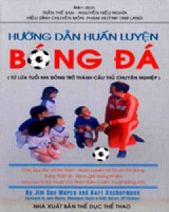 Hướng Dẫn Huấn Luyện Bóng Đá (Từ Lứa Tuổi Nhi Đồng Trở Thành Cầu Thủ Chuyên Nghiệp)