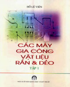 Các máy gia công vật liệu Rắn Và Dẻo – Tập 1