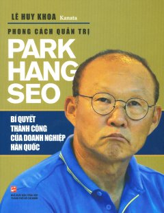 Phong Cách Quản Trị Park Hang Seo – Bí Quyết Thành Công Của Doanh Nghiệp Hàn Quốc